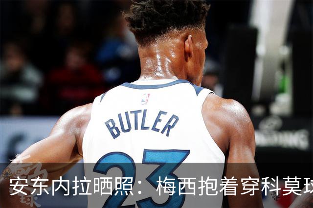 安东内拉晒照：梅西抱着穿科莫球衣的西罗